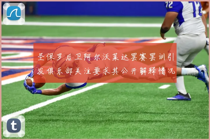 圣保罗后卫阿尔沃莱达罢赛罢训引发俱乐部关注要求其公开解释情况