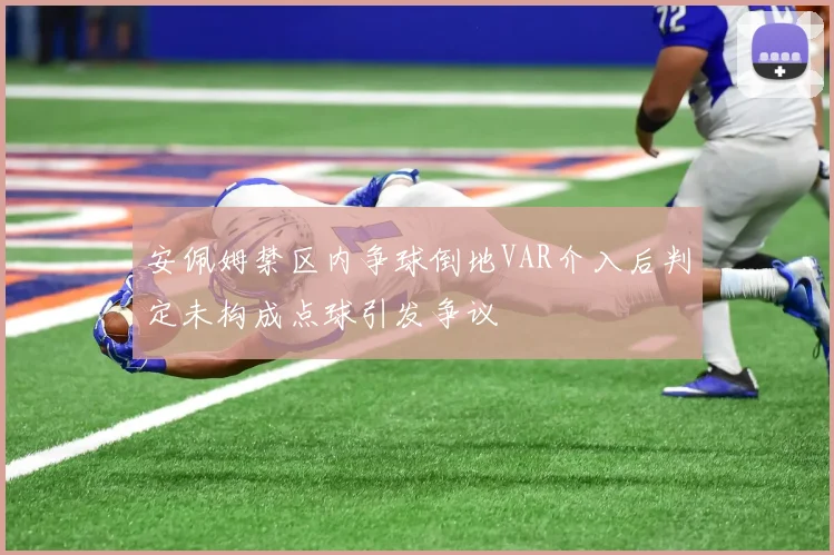 安佩姆禁区内争球倒地VAR介入后判定未构成点球引发争议