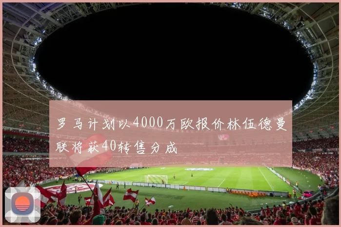 罗马计划以4000万欧报价林伍德曼联将获40转售分成