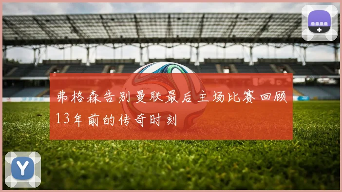 弗格森告别曼联最后主场比赛回顾13年前的传奇时刻