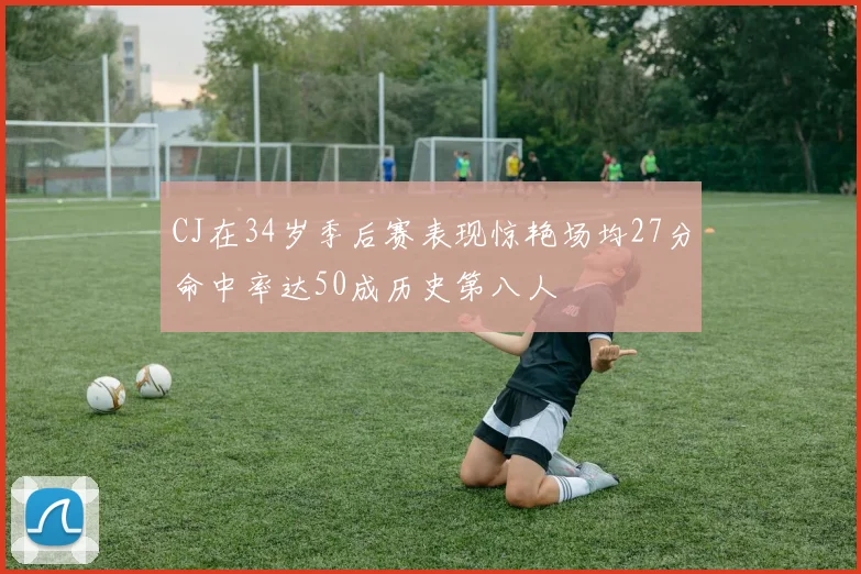 CJ在34岁季后赛表现惊艳场均27分命中率达50成历史第八人
