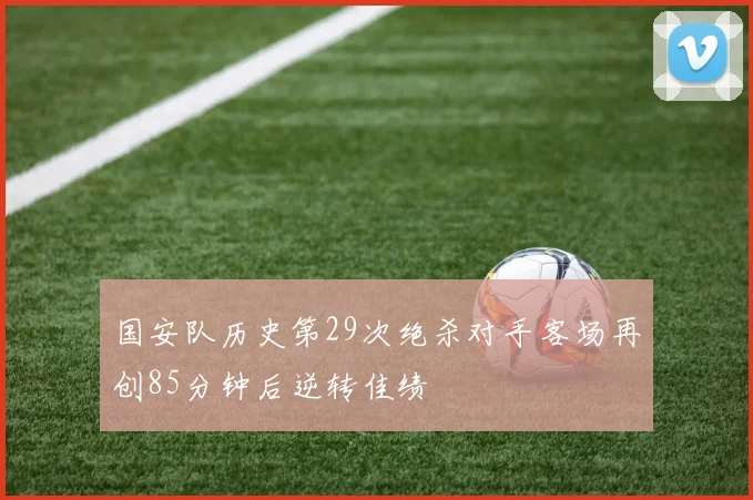国安队历史第29次绝杀对手客场再创85分钟后逆转佳绩