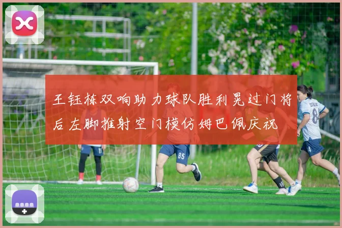 王钰栋双响助力球队胜利晃过门将后左脚推射空门模仿姆巴佩庆祝