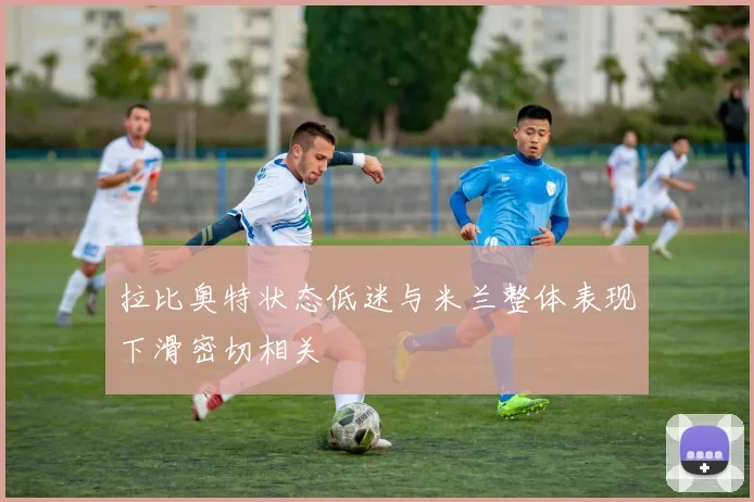 拉比奥特状态低迷与米兰整体表现下滑密切相关