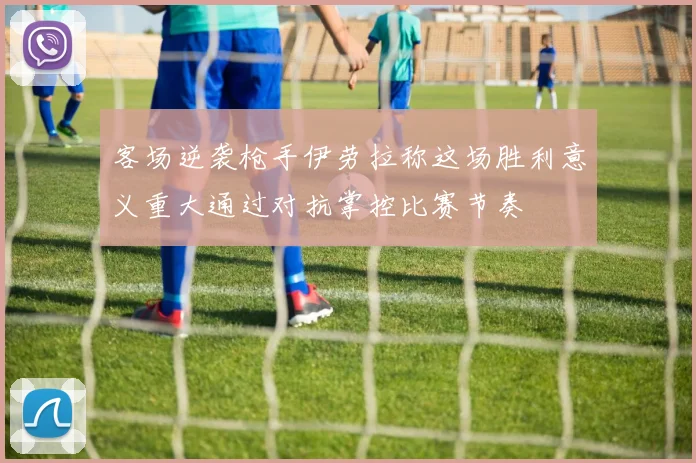 客场逆袭枪手伊劳拉称这场胜利意义重大通过对抗掌控比赛节奏
