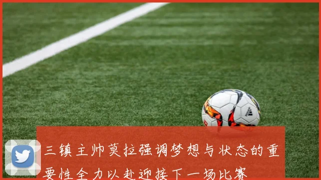 三镇主帅莫拉强调梦想与状态的重要性全力以赴迎接下一场比赛