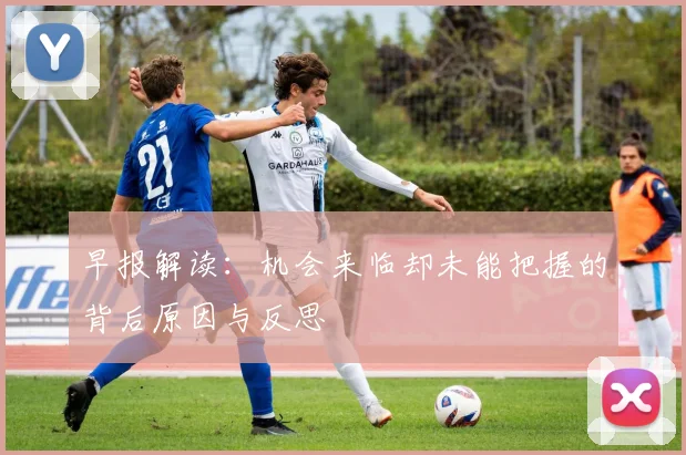 早报解读：机会来临却未能把握的背后原因与反思