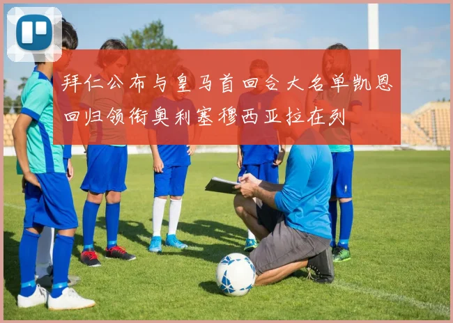 拜仁公布与皇马首回合大名单凯恩回归领衔奥利塞穆西亚拉在列