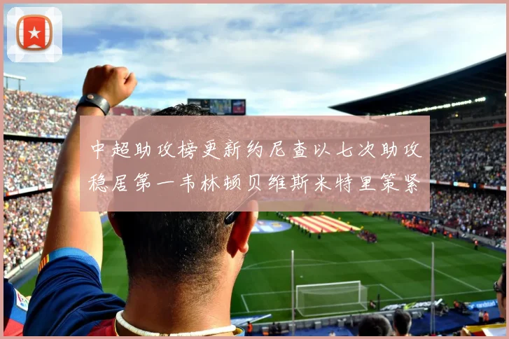 中超助攻榜更新约尼查以七次助攻稳居第一韦林顿贝维斯米特里策紧随其后