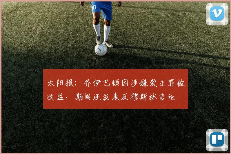 太阳报：乔伊巴顿因涉嫌袭击罪被收监，期间还发表反穆斯林言论