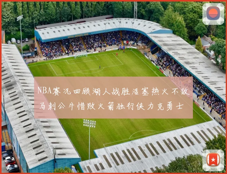 NBA赛况回顾湖人战胜活塞热火不敌马刺公牛惜败火箭独行侠力克勇士