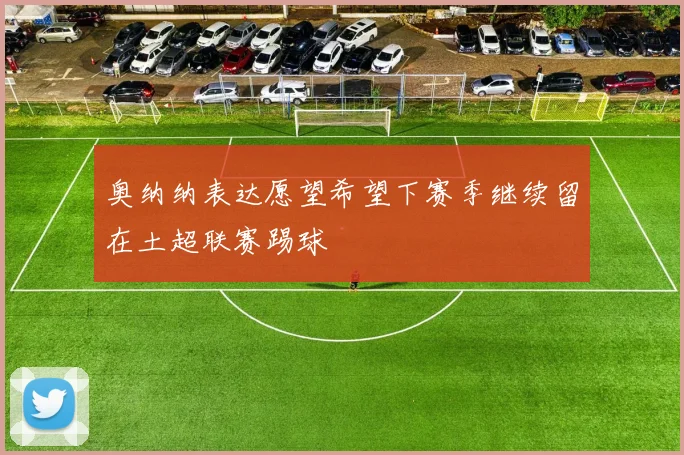 奥纳纳表达愿望希望下赛季继续留在土超联赛踢球