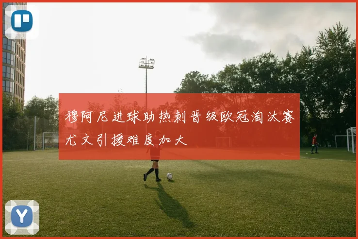 穆阿尼进球助热刺晋级欧冠淘汰赛尤文引援难度加大