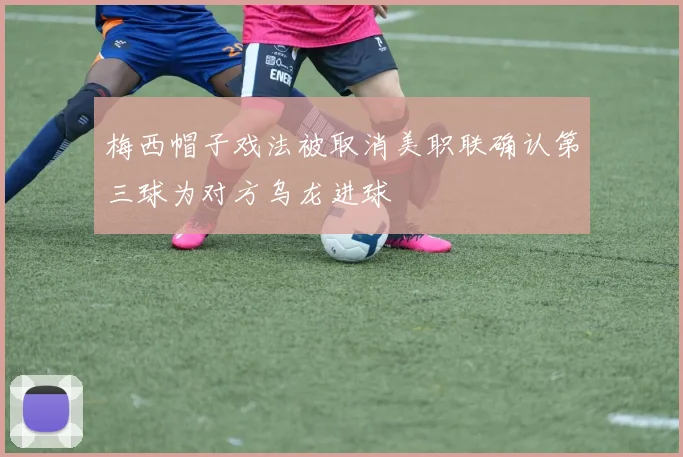 梅西帽子戏法被取消美职联确认第三球为对方乌龙进球