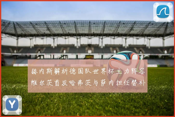 赫内斯解析德国队世界杯主力阵容维尔茨首发哈弗茨与萨内担任替补
