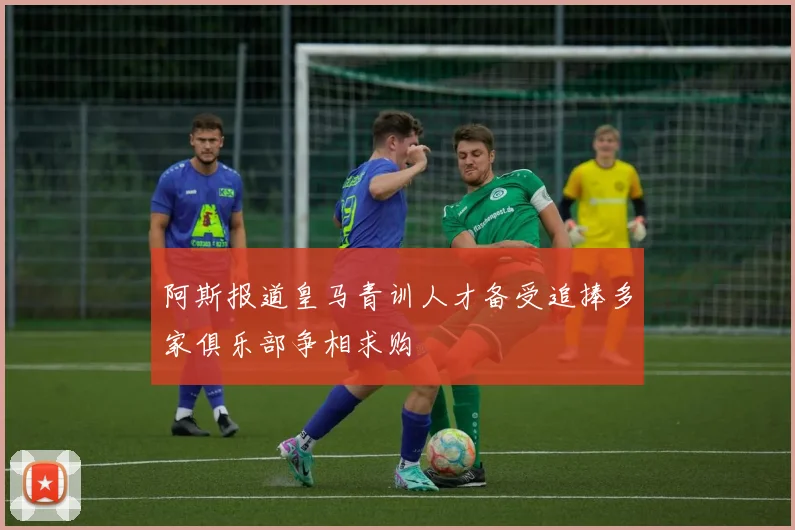 阿斯报道皇马青训人才备受追捧多家俱乐部争相求购