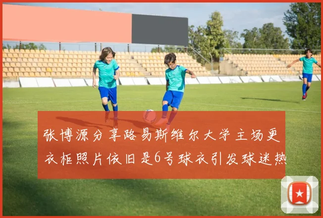 张博源分享路易斯维尔大学主场更衣柜照片依旧是6号球衣引发球迷热议