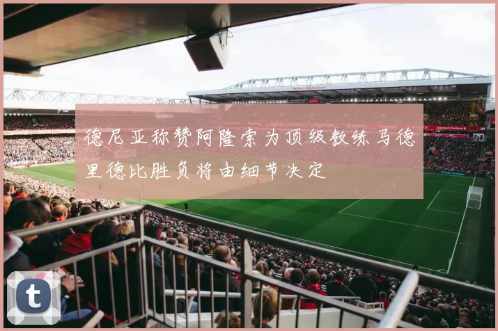 德尼亚称赞阿隆索为顶级教练马德里德比胜负将由细节决定