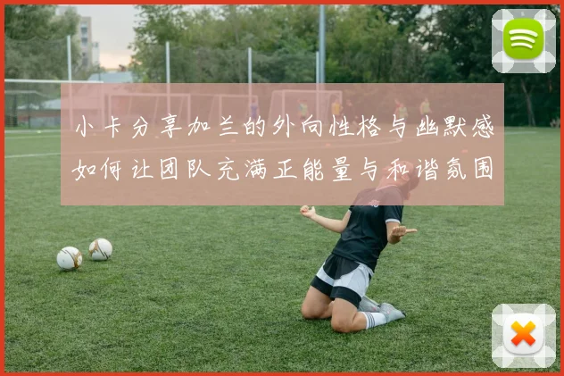小卡分享加兰的外向性格与幽默感如何让团队充满正能量与和谐氛围