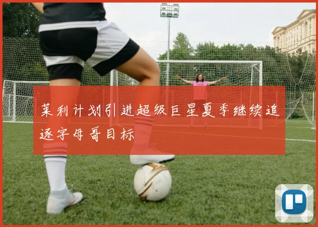 莱利计划引进超级巨星夏季继续追逐字母哥目标