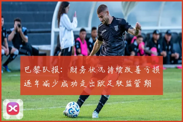 巴黎队报：财务状况持续改善亏损逐年减少成功走出欧足联监管期