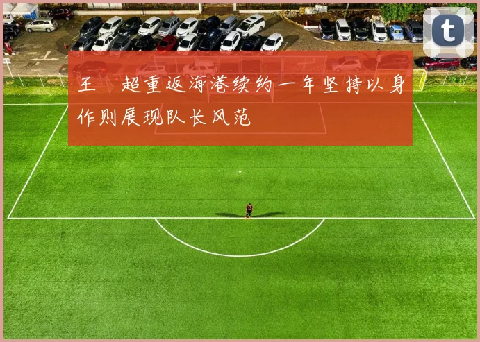 王燊超重返海港续约一年坚持以身作则展现队长风范
