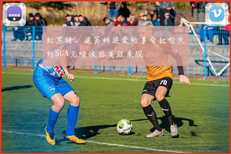 红黑榜：道苏姆逆袭约基奇杜伦失约SGA无哨依旧高效表现