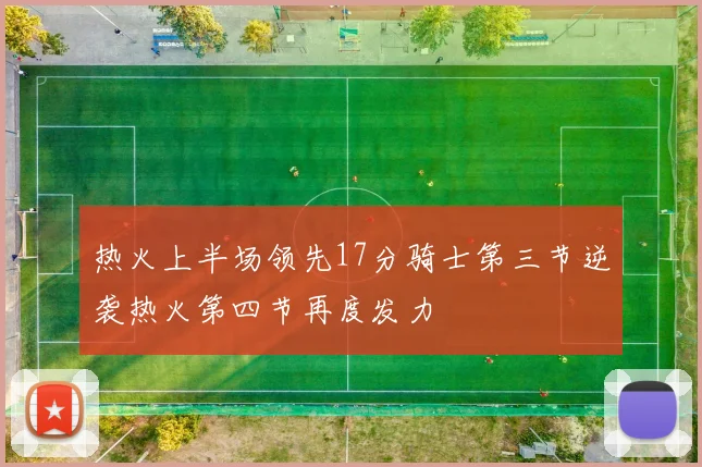 热火上半场领先17分骑士第三节逆袭热火第四节再度发力