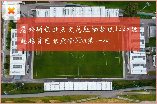 詹姆斯创造历史总胜场数达1229场超越贾巴尔荣登NBA第一位