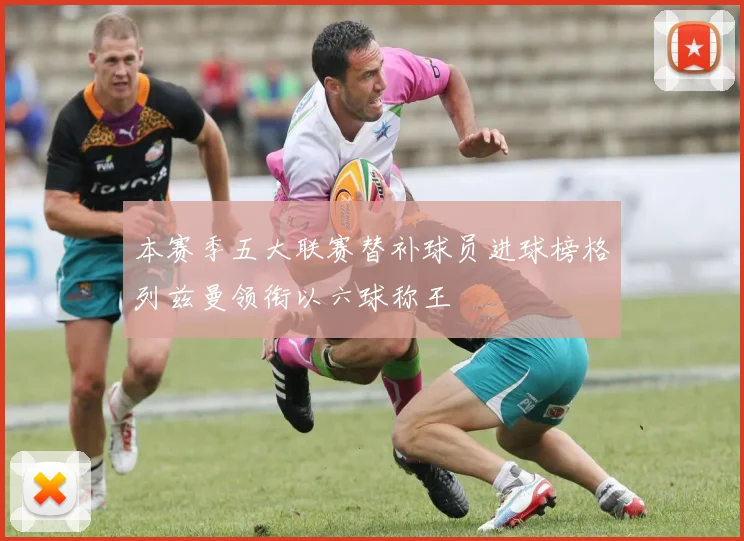 本赛季五大联赛替补球员进球榜格列兹曼领衔以六球称王