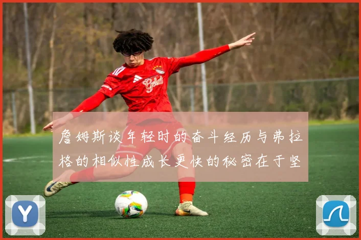 詹姆斯谈年轻时的奋斗经历与弗拉格的相似性成长更快的秘密在于坚持与磨炼