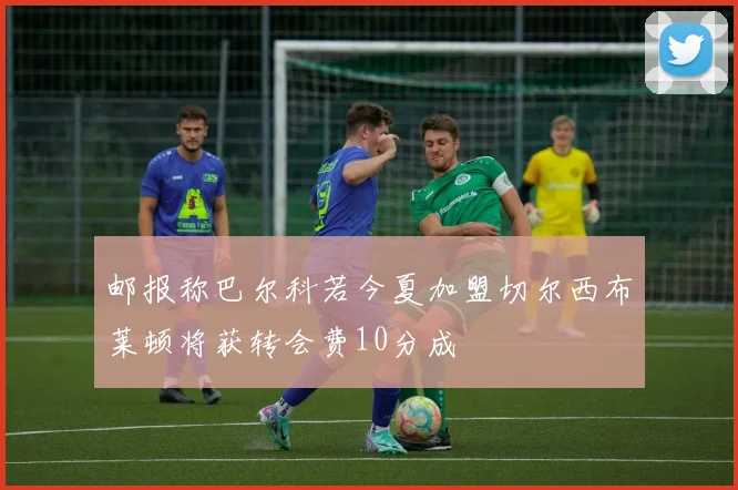 邮报称巴尔科若今夏加盟切尔西布莱顿将获转会费10分成