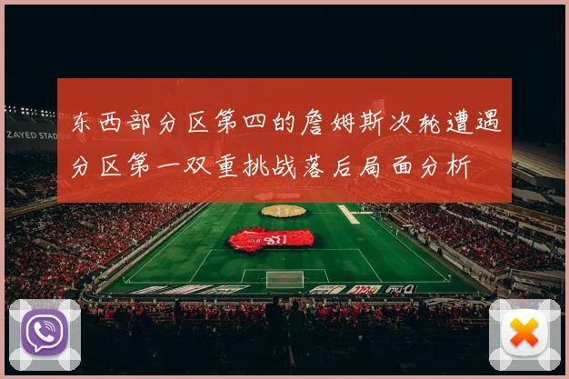 东西部分区第四的詹姆斯次轮遭遇分区第一双重挑战落后局面分析