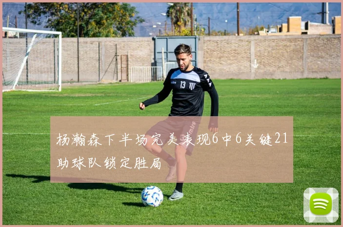 杨瀚森下半场完美表现6中6关键21助球队锁定胜局
