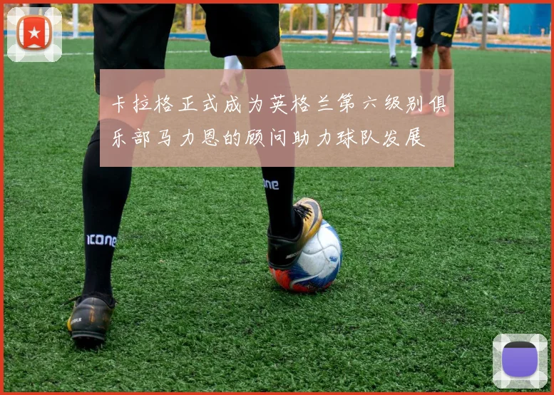 卡拉格正式成为英格兰第六级别俱乐部马力恩的顾问助力球队发展