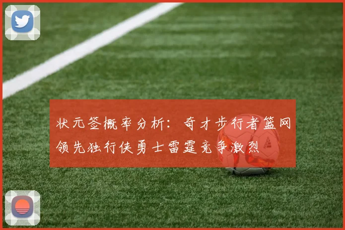 状元签概率分析：奇才步行者篮网领先独行侠勇士雷霆竞争激烈