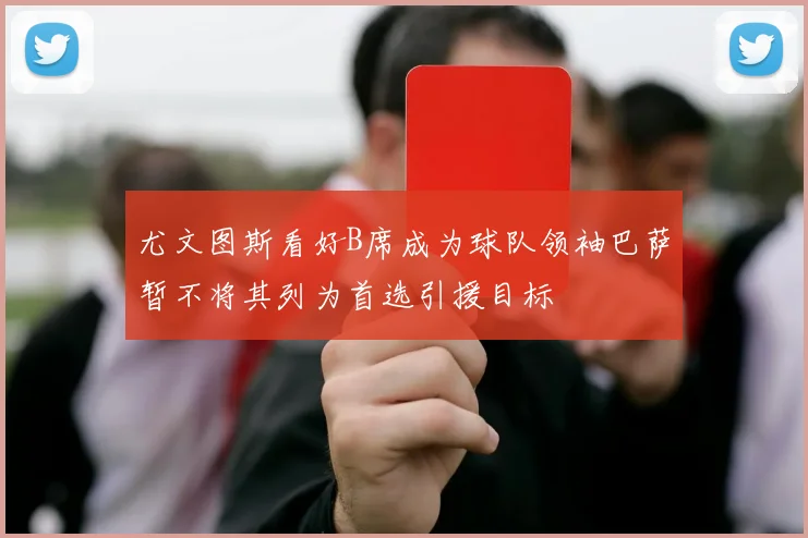 尤文图斯看好B席成为球队领袖巴萨暂不将其列为首选引援目标