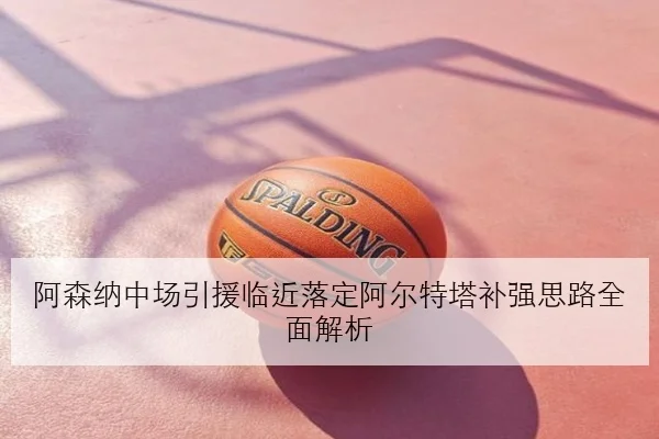 阿森纳中场引援临近落定阿尔特塔补强思路全面解析